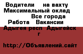 Водители BC на вахту. › Максимальный оклад ­ 79 200 - Все города Работа » Вакансии   . Адыгея респ.,Адыгейск г.